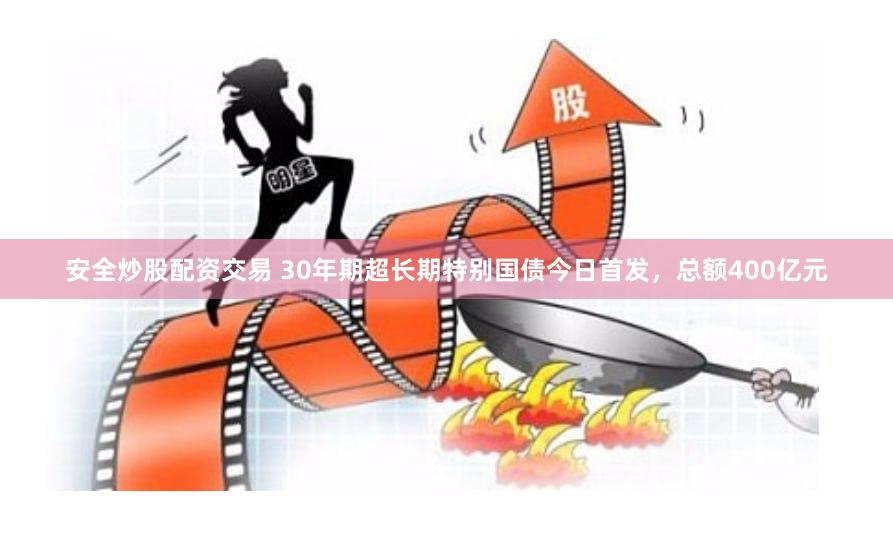 安全炒股配资交易 30年期超长期特别国债今日首发，总额400亿元