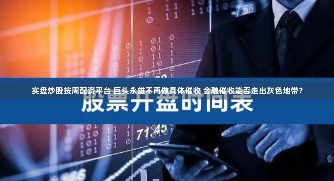 实盘炒股按周配资平台 巨头永雄不再做具体催收 金融催收能否走出灰色地带？