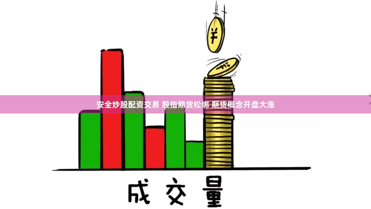 安全炒股配资交易 股指期货松绑 期货概念开盘大涨
