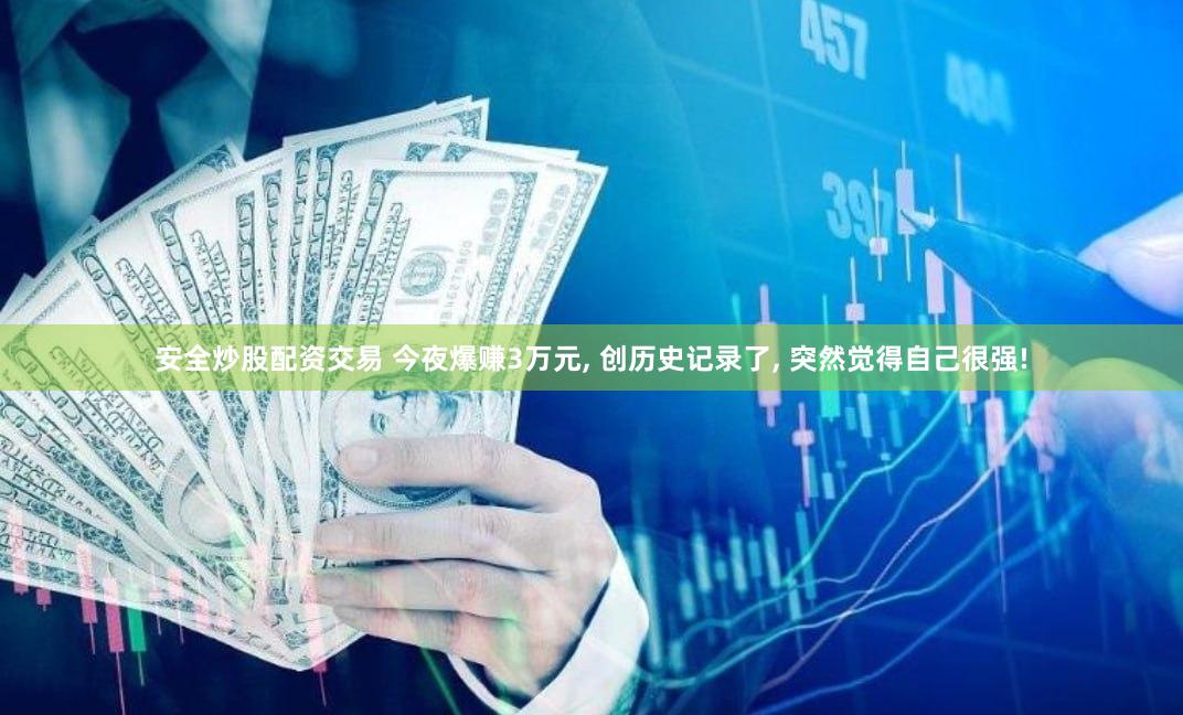 安全炒股配资交易 今夜爆赚3万元, 创历史记录了, 突然觉得自己很强!