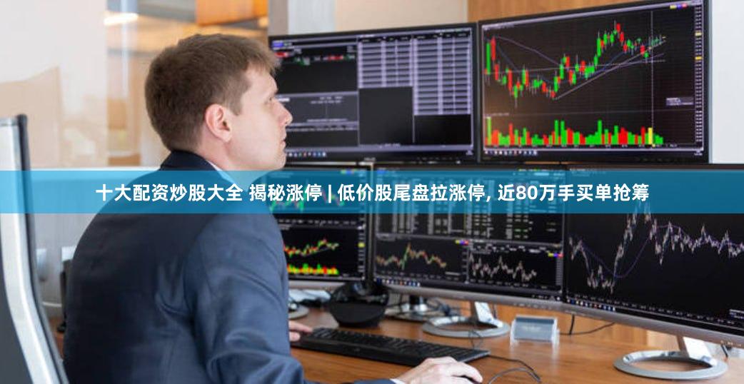 十大配资炒股大全 揭秘涨停 | 低价股尾盘拉涨停, 近80万手买单抢筹