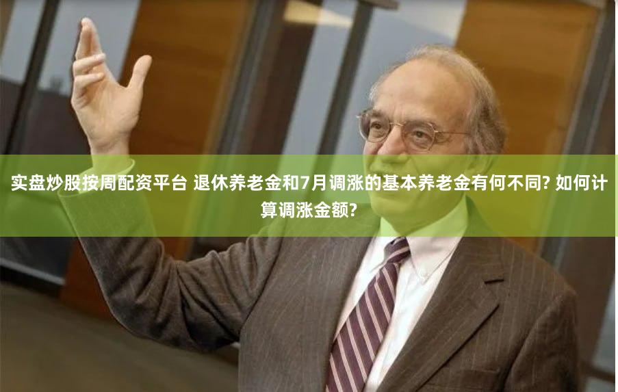 实盘炒股按周配资平台 退休养老金和7月调涨的基本养老金有何不同? 如何计算调涨金额?