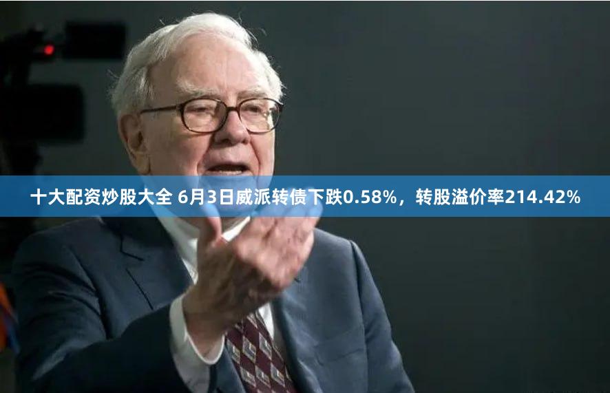 十大配资炒股大全 6月3日威派转债下跌0.58%，转股溢价率214.42%