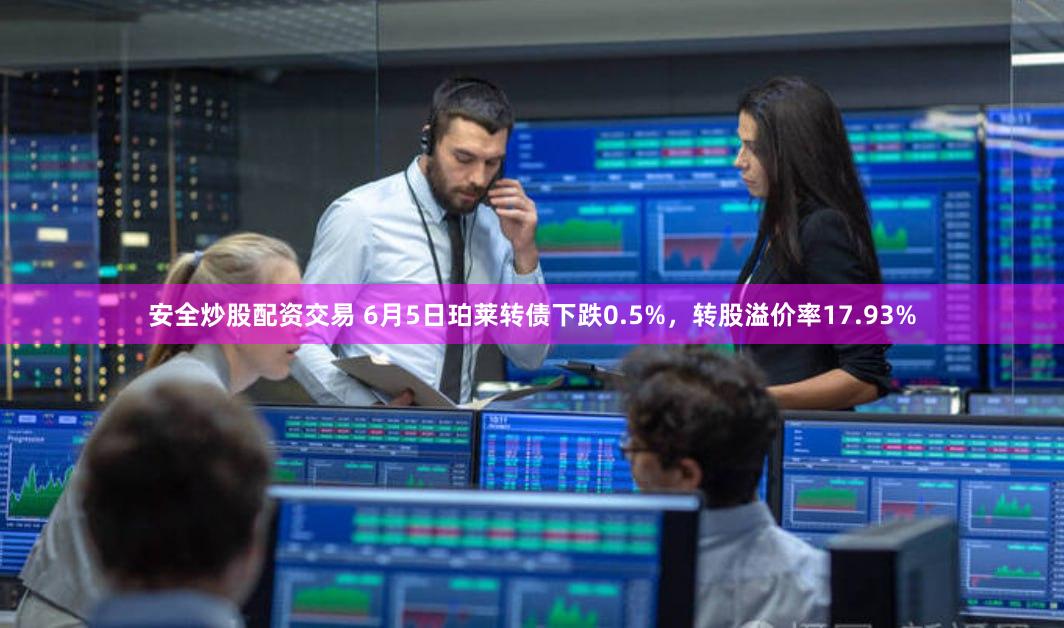 安全炒股配资交易 6月5日珀莱转债下跌0.5%，转股溢价率17.93%