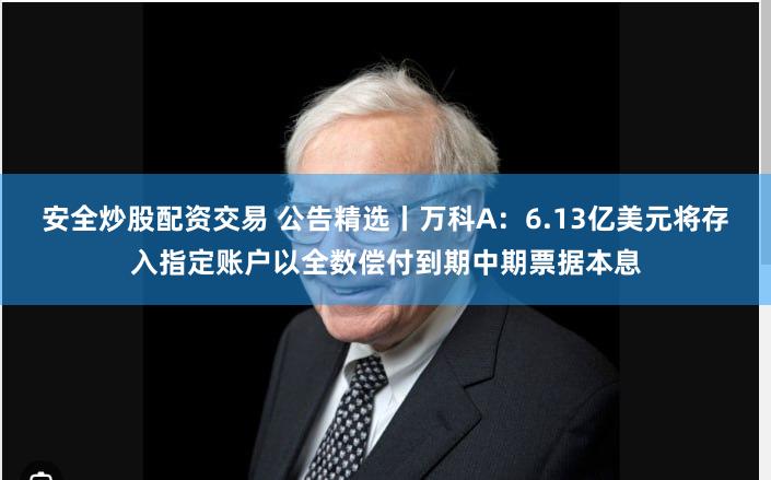安全炒股配资交易 公告精选丨万科A：6.13亿美元将存入指定账户以全数偿付到期中期票据本息