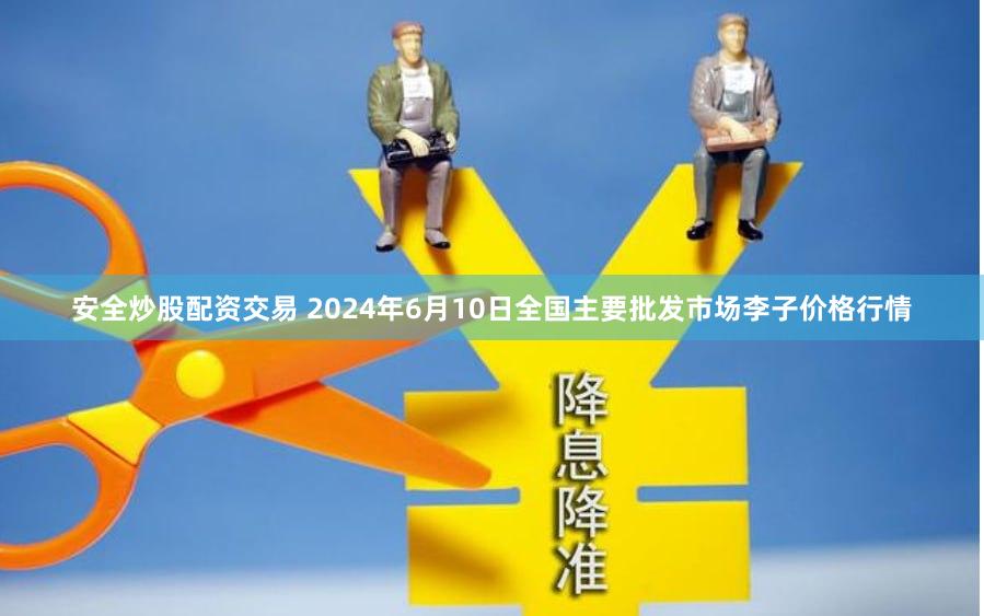 安全炒股配资交易 2024年6月10日全国主要批发市场李子价格行情