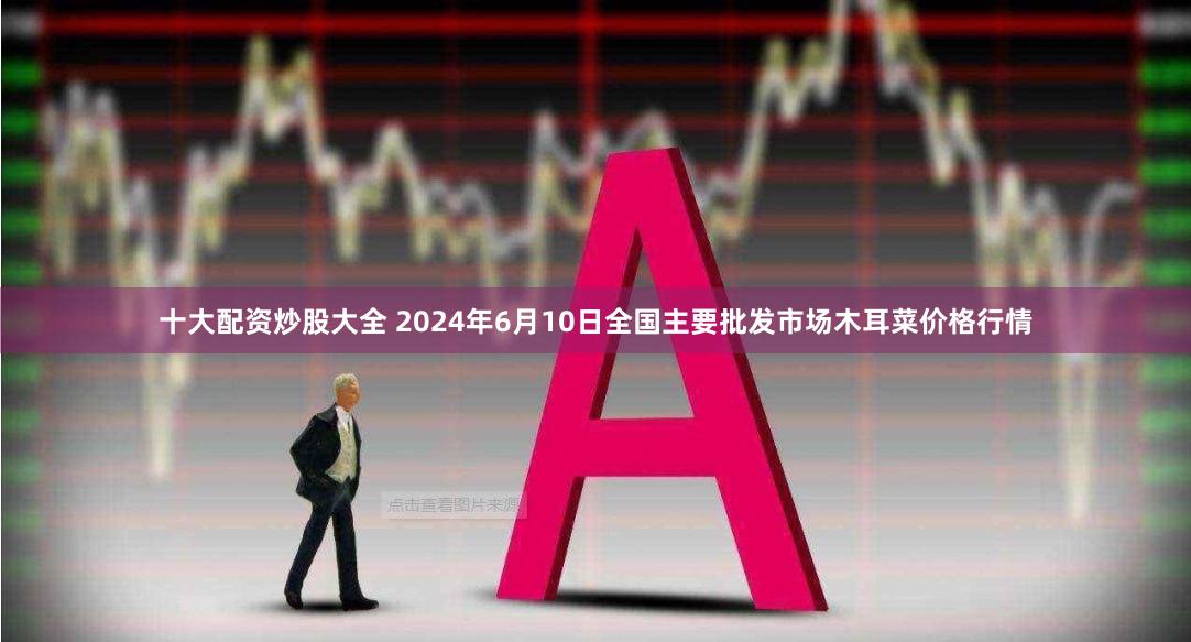 十大配资炒股大全 2024年6月10日全国主要批发市场木耳菜价格行情