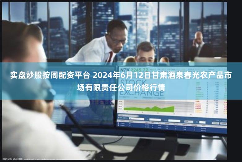 实盘炒股按周配资平台 2024年6月12日甘肃酒泉春光农产品市场有限责任公司价格行情