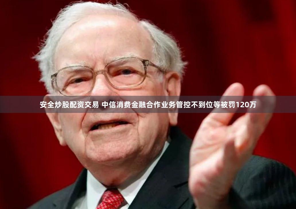安全炒股配资交易 中信消费金融合作业务管控不到位等被罚120万