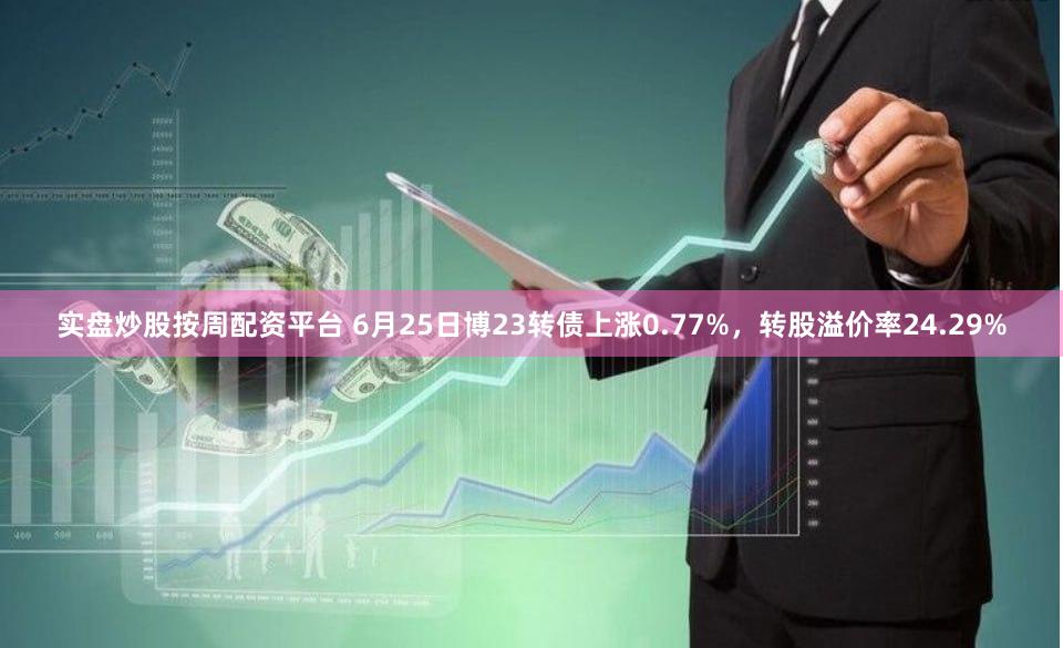 实盘炒股按周配资平台 6月25日博23转债上涨0.77%，转股溢价率24.29%
