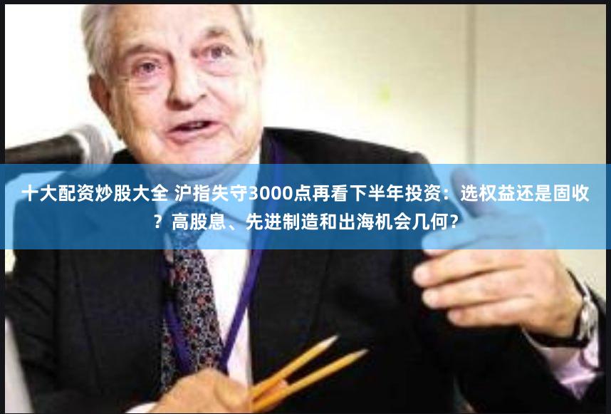 十大配资炒股大全 沪指失守3000点再看下半年投资：选权益还是固收？高股息、先进制造和出海机会几何？