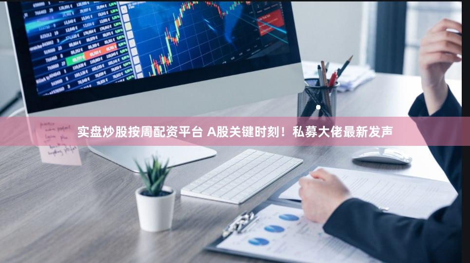 实盘炒股按周配资平台 A股关键时刻！私募大佬最新发声