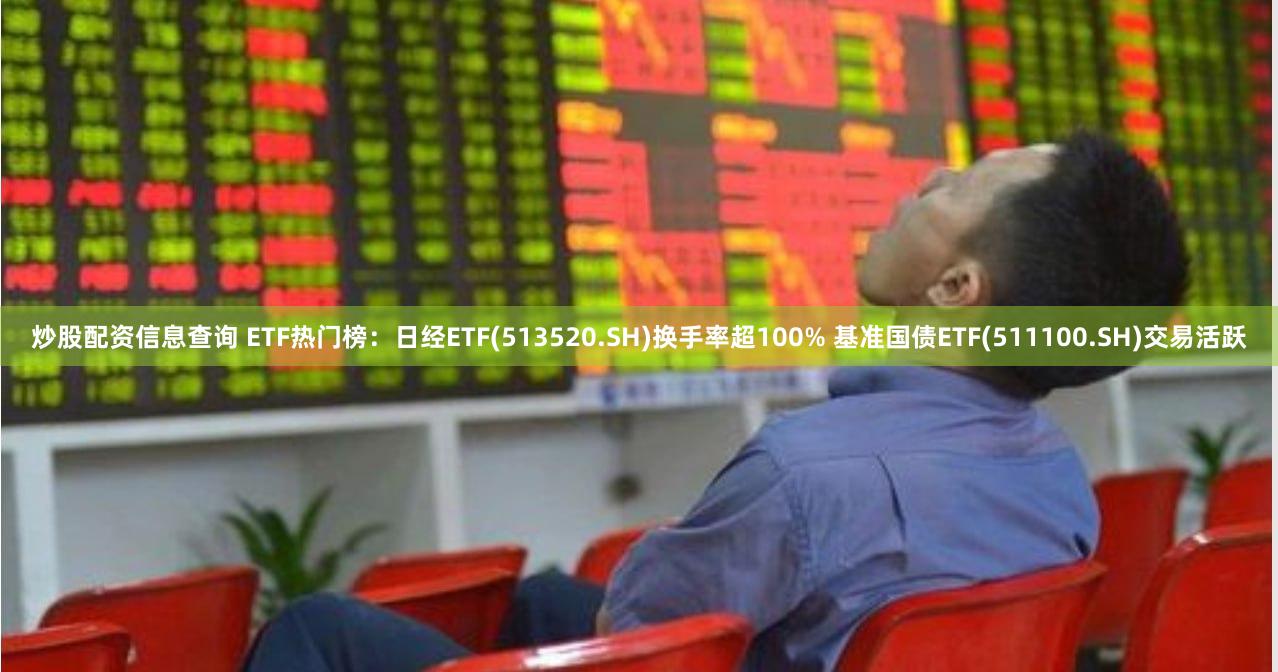 炒股配资信息查询 ETF热门榜：日经ETF(513520.SH)换手率超100% 基准国债ETF(511100.SH)交易活跃