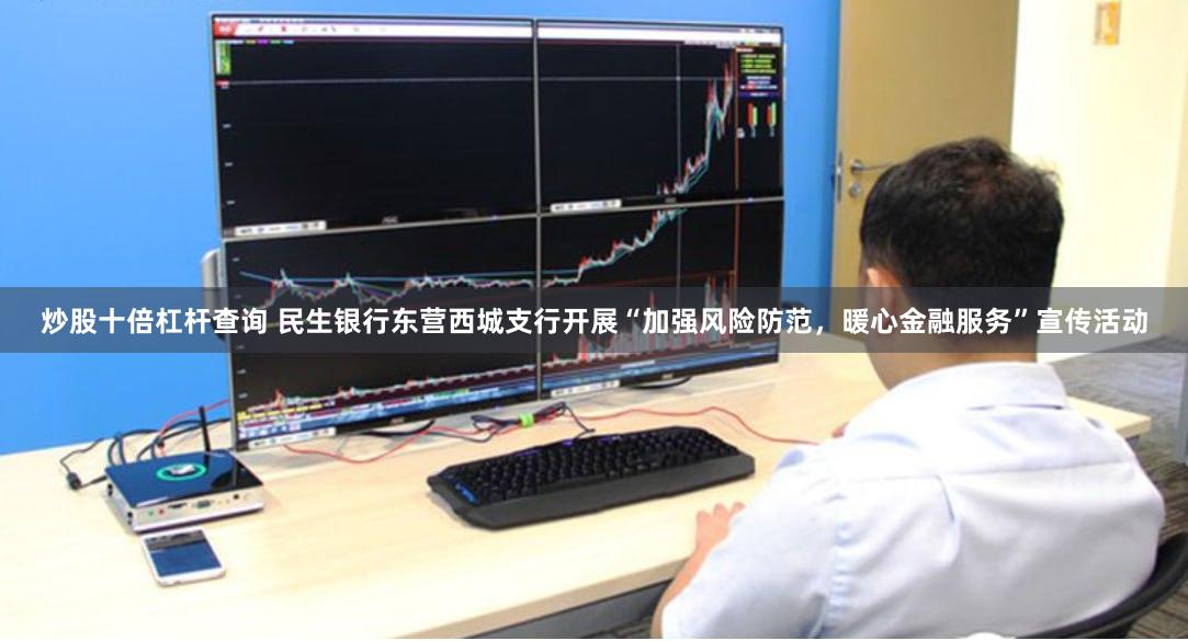 炒股十倍杠杆查询 民生银行东营西城支行开展“加强风险防范，暖心金融服务”宣传活动