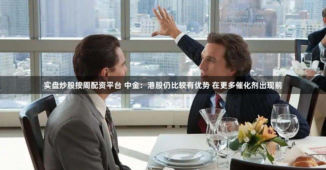 实盘炒股按周配资平台 中金：港股仍比较有优势 在更多催化剂出现前