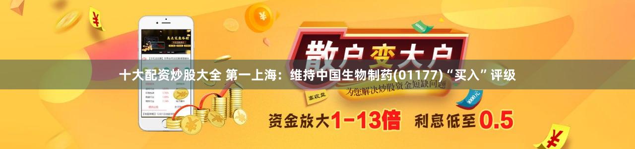 十大配资炒股大全 第一上海：维持中国生物制药(01177)“买入”评级