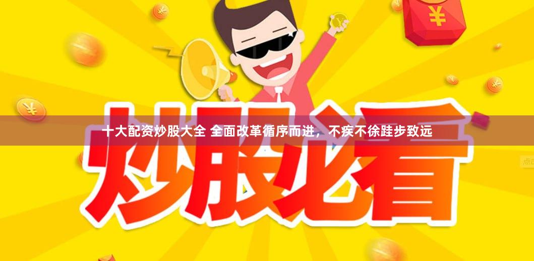 十大配资炒股大全 全面改革循序而进,不疾不徐跬步致远