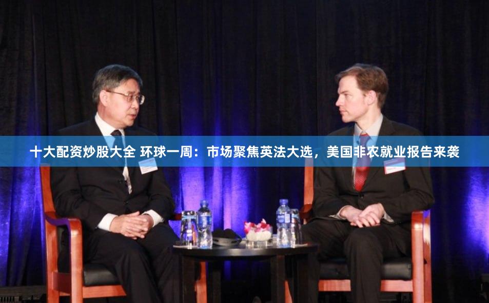 十大配资炒股大全 环球一周：市场聚焦英法大选，美国非农就业报告来袭