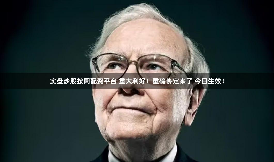 实盘炒股按周配资平台 重大利好！重磅协定来了 今日生效！