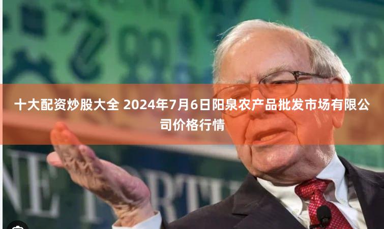 十大配资炒股大全 2024年7月6日阳泉农产品批发市场有限公司价格行情