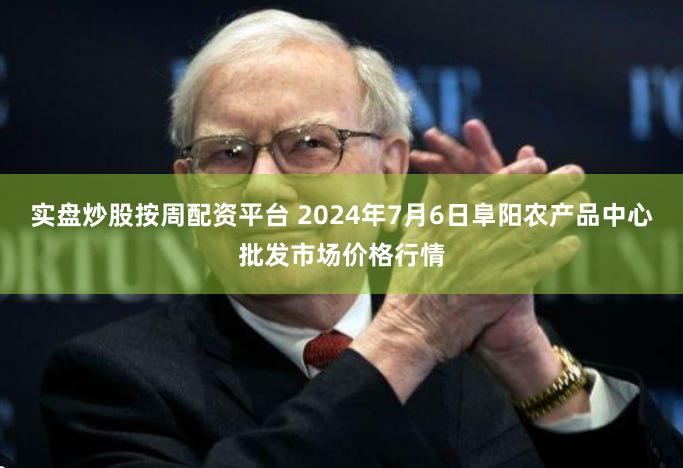 实盘炒股按周配资平台 2024年7月6日阜阳农产品中心批发市场价格行情