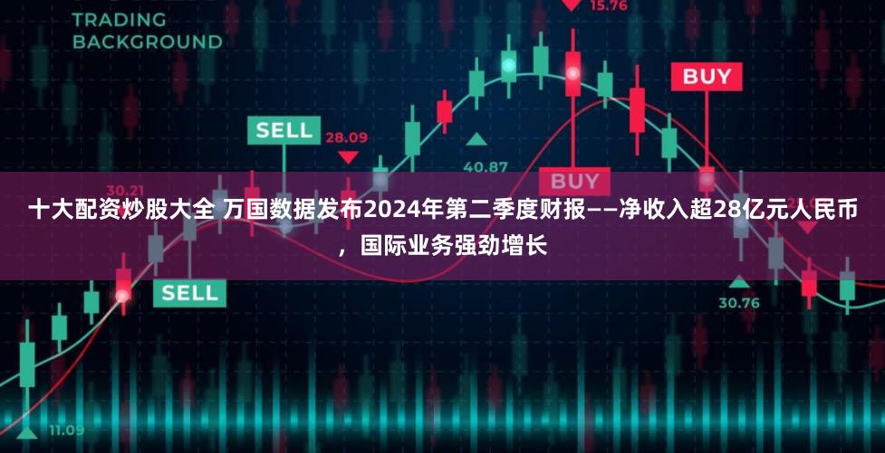 十大配资炒股大全 万国数据发布2024年第二季度财报——净收入超28亿元人民币，国际业务强劲增长