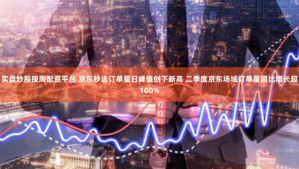 实盘炒股按周配资平台 京东秒送订单量日峰值创下新高 二季度京东场域订单量同比增长超100%
