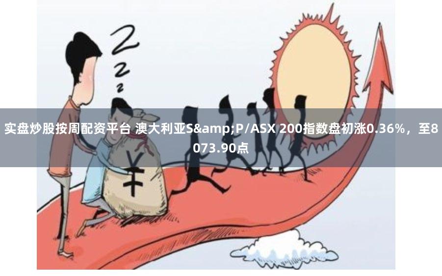 实盘炒股按周配资平台 澳大利亚S&P/ASX 200指数盘初涨0.36%，至8073.90点