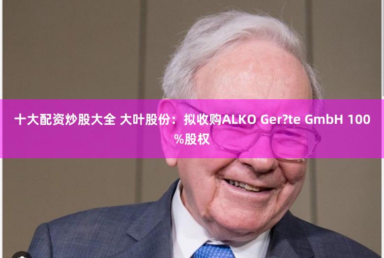 十大配资炒股大全 大叶股份：拟收购ALKO Ger?te GmbH 100%股权