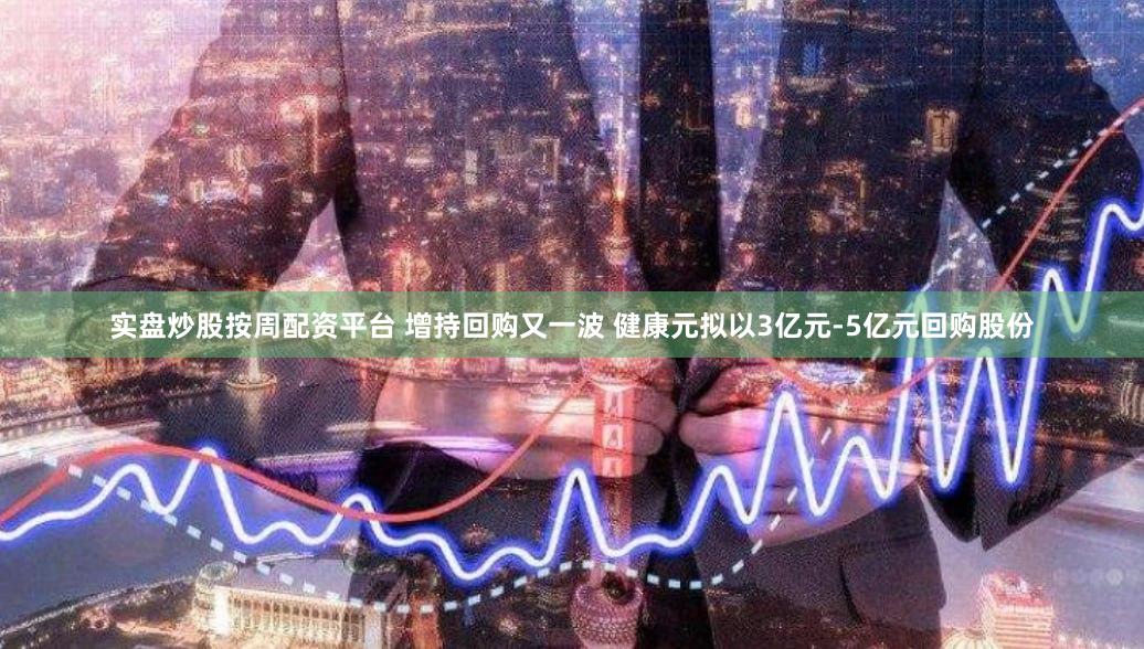 实盘炒股按周配资平台 增持回购又一波 健康元拟以3亿元-5亿元回购股份