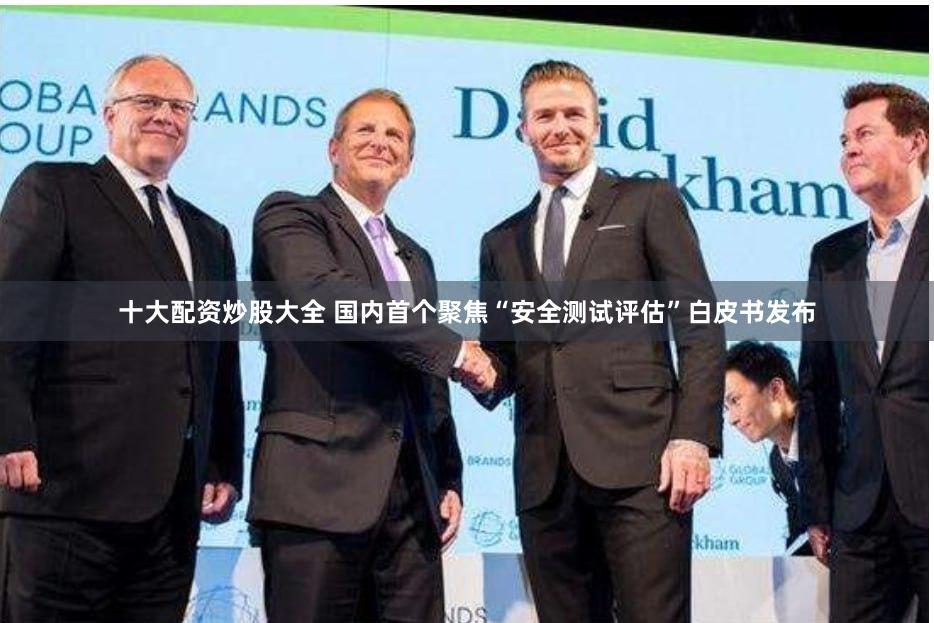 十大配资炒股大全 国内首个聚焦“安全测试评估”白皮书发布