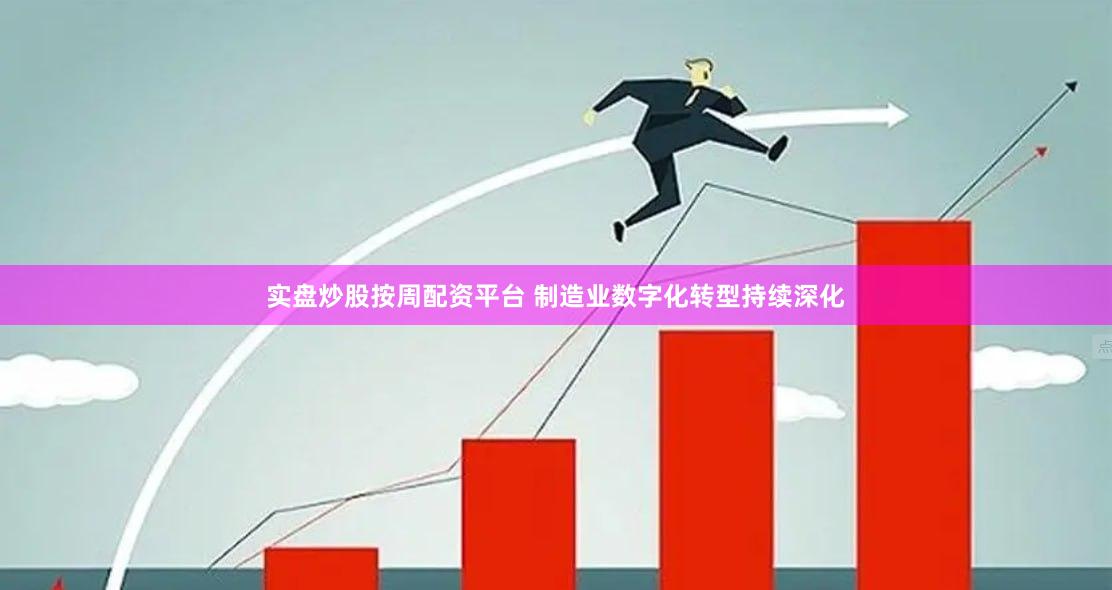 实盘炒股按周配资平台 制造业数字化转型持续深化