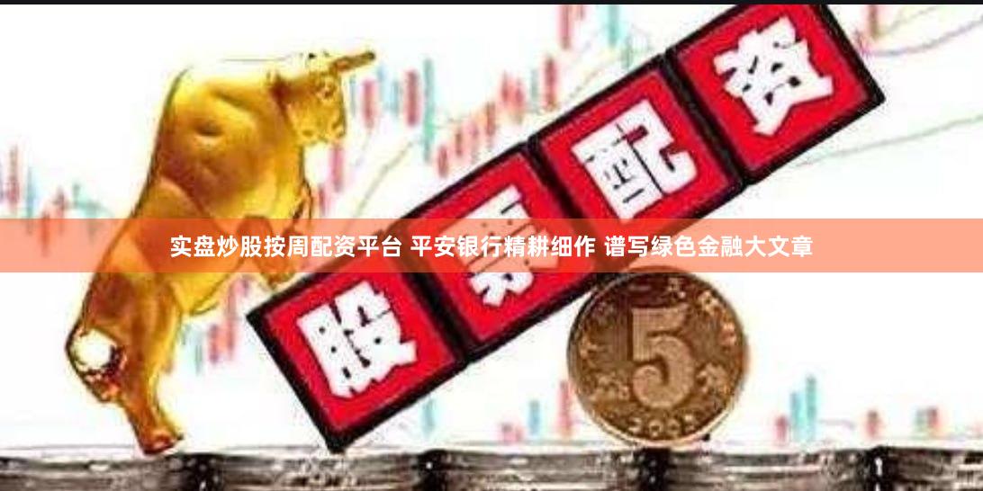 实盘炒股按周配资平台 平安银行精耕细作 谱写绿色金融大文章