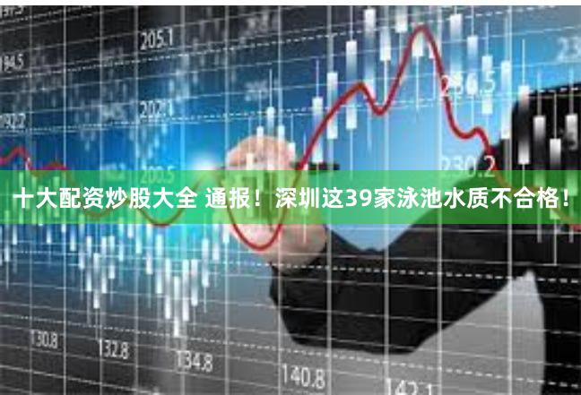 十大配资炒股大全 通报！深圳这39家泳池水质不合格！