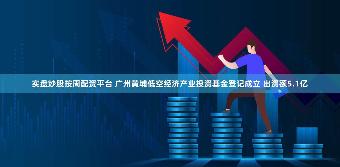 实盘炒股按周配资平台 广州黄埔低空经济产业投资基金登记成立 出资额5.1亿