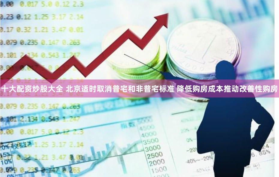 十大配资炒股大全 北京适时取消普宅和非普宅标准 降低购房成本推动改善性购房