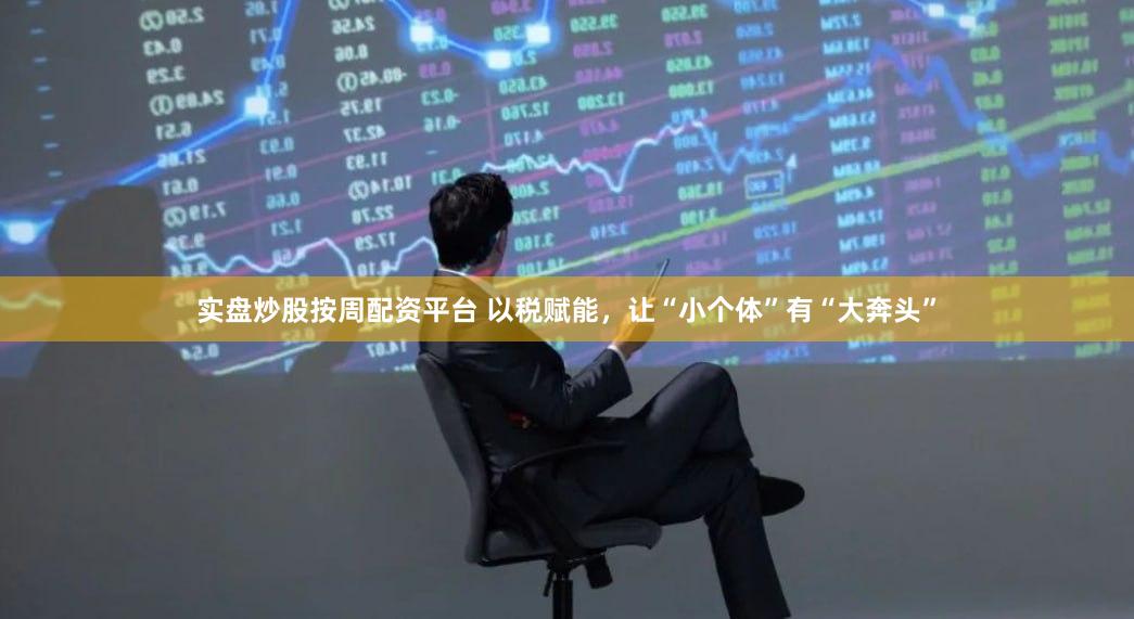 实盘炒股按周配资平台 以税赋能，让“小个体”有“大奔头”