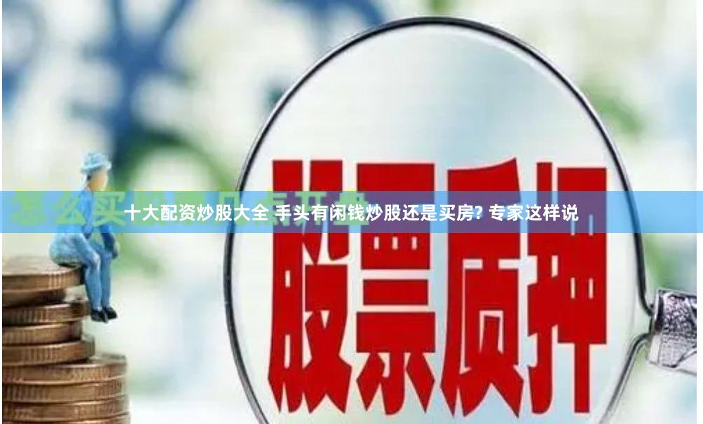 十大配资炒股大全 手头有闲钱炒股还是买房? 专家这样说
