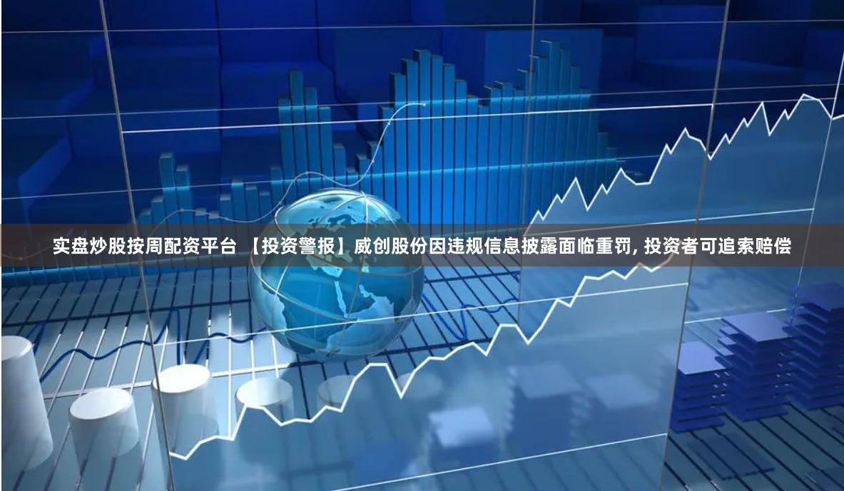实盘炒股按周配资平台 【投资警报】威创股份因违规信息披露面临重罚, 投资者可追索赔偿