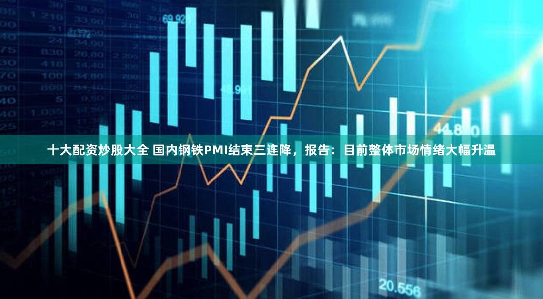 十大配资炒股大全 国内钢铁PMI结束三连降，报告：目前整体市场情绪大幅升温