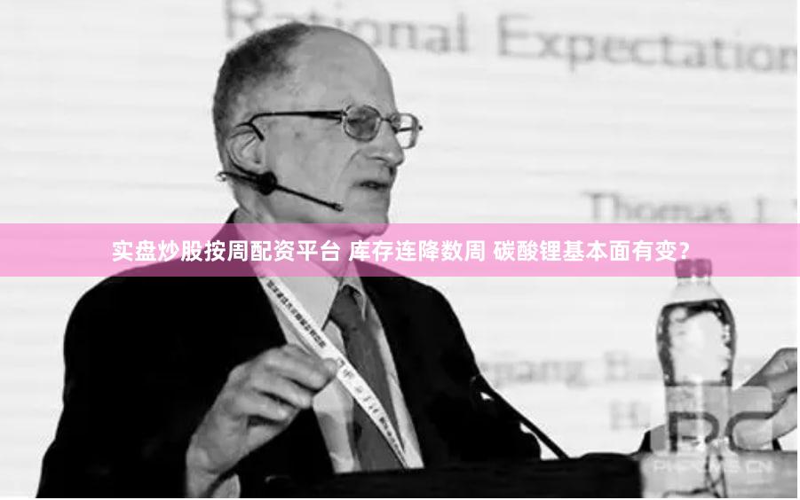 实盘炒股按周配资平台 库存连降数周 碳酸锂基本面有变？
