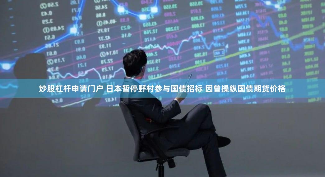 炒股杠杆申请门户 日本暂停野村参与国债招标 因曾操纵国债期货价格