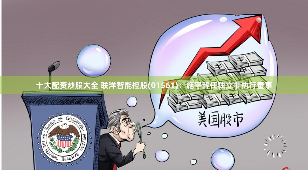 十大配资炒股大全 联洋智能控股(01561)：施平辞任独立非执行董事