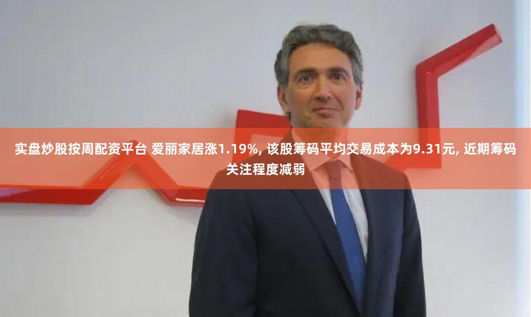 实盘炒股按周配资平台 爱丽家居涨1.19%, 该股筹码平均交易成本为9.31元, 近期筹码关注程度减弱