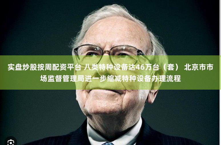实盘炒股按周配资平台 八类特种设备达46万台（套） 北京市市场监督管理局进一步缩减特种设备办理流程