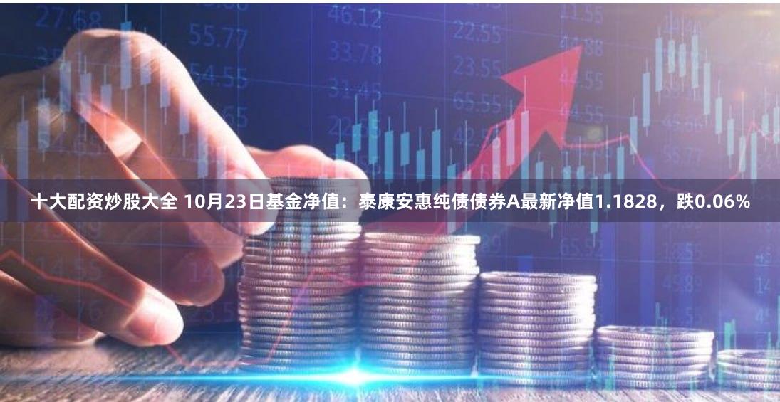 十大配资炒股大全 10月23日基金净值：泰康安惠纯债债券A最新净值1.1828，跌0.06%