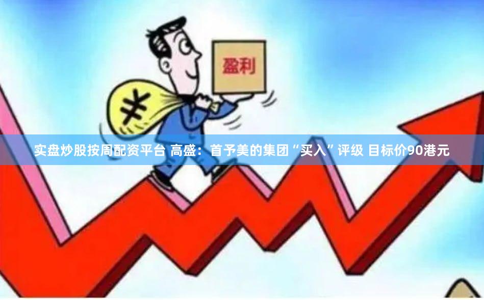 实盘炒股按周配资平台 高盛：首予美的集团“买入”评级 目标价90港元