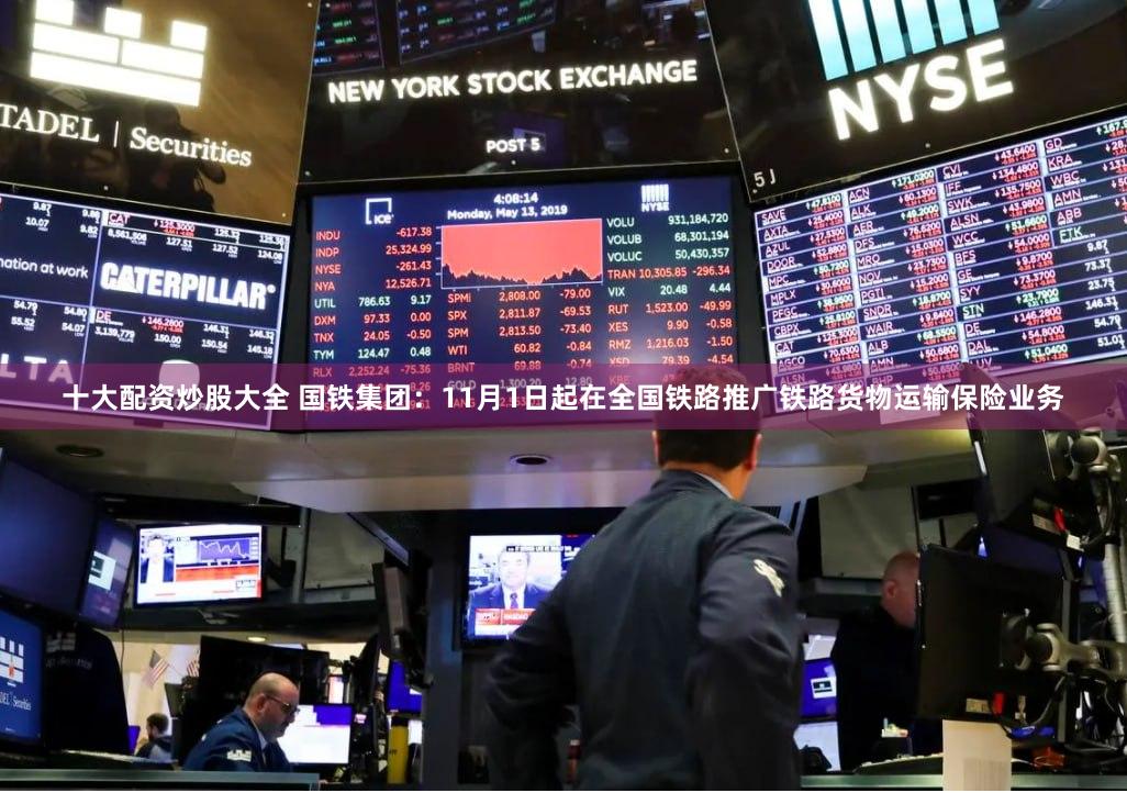 十大配资炒股大全 国铁集团：11月1日起在全国铁路推广铁路货物运输保险业务