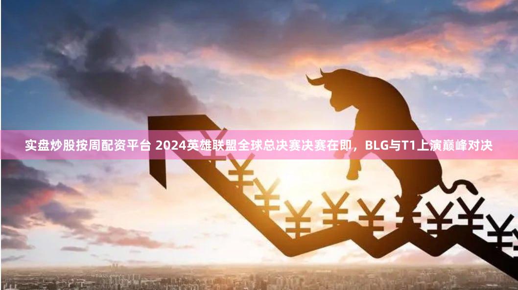 实盘炒股按周配资平台 2024英雄联盟全球总决赛决赛在即，BLG与T1上演巅峰对决