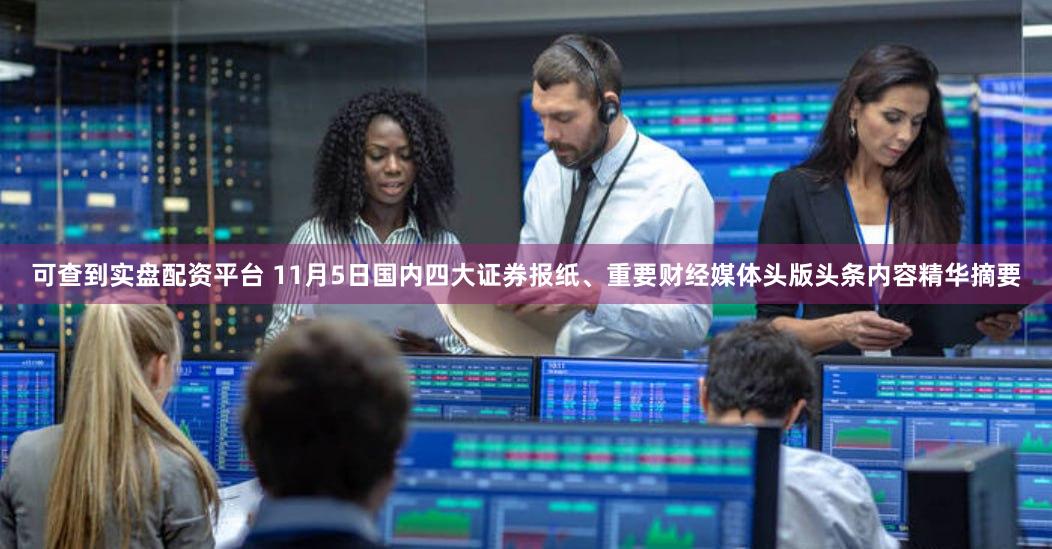 可查到实盘配资平台 11月5日国内四大证券报纸、重要财经媒体头版头条内容精华摘要